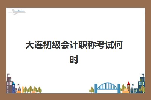大连初级会计职称考试何时报名？2025年报考时间与辅导课程全攻略