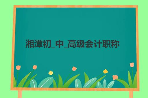 湘潭初_中_高级会计职称评审课程预报名考点在哪查？2025年最新官网查询步骤、常见问题与备考指南