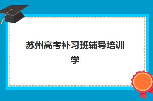 苏州高考补习班辅导培训学校排名一览表最新如何查询？2025年权威排名榜单解析与家长择校全指南
