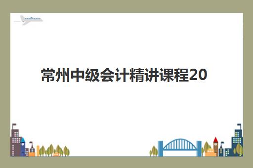 常州中级会计精讲课程2025年报名全攻略：时间节点、机构选择与备考指南