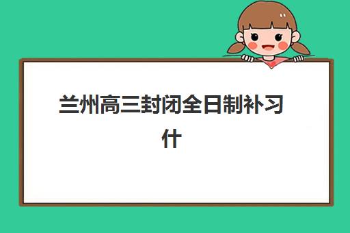 兰州高三封闭全日制补习什么时候报名考试啊，详细时间安排与完整报名流程解读
