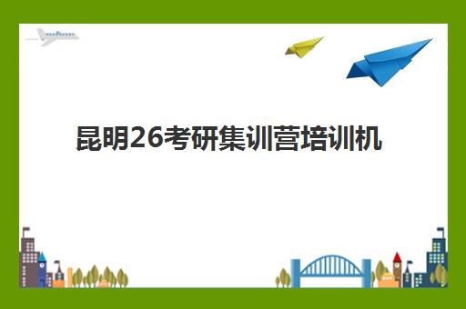 昆明26考研集训营培训机构哪个好一点？2025年最新权威排名、课程性价比深度解析与个性化择校全攻略
