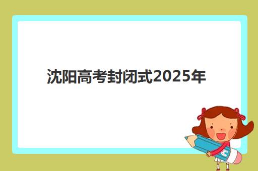 沈阳高考封闭式2025年成绩查询时间何时公布？官方查分入口、手机快捷方式与志愿填报全攻略