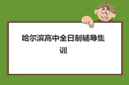哈尔滨高中全日制辅导集训营哪个比较好？2025年最新机构深度评测与择校全指南