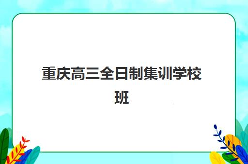 重庆高三全日制集训学校班如何选择？2025年最新机构深度评测与个性化择校全攻略
