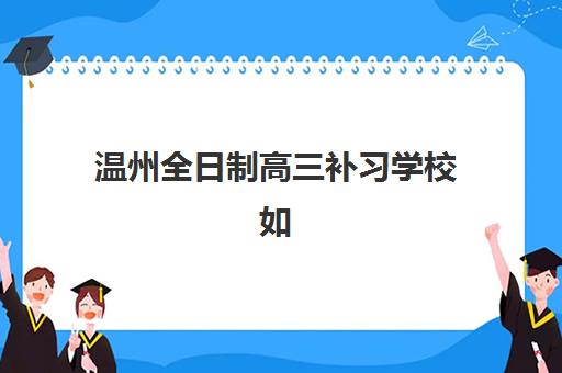 温州全日制高三补习学校如何选择？2025年最新排名与择校指南