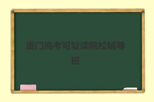 厦门高考可复读院校辅导班有哪些学校招生？2025年十大招生学校名单、报名条件与择校指南全解析
