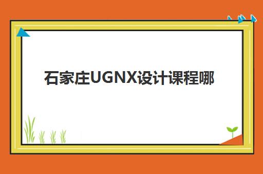 石家庄UGNX设计课程哪家强？2025年教学创新力三强机构深度评测指南