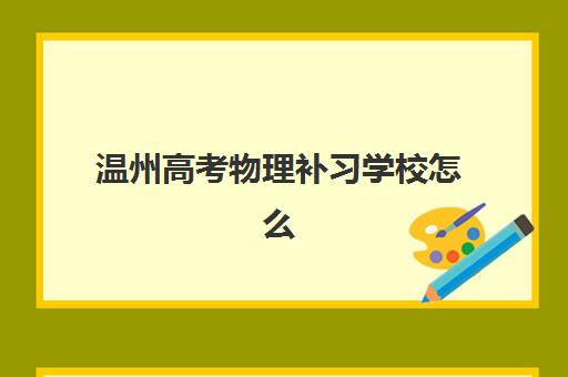 温州高考物理补习学校怎么选？2025年一对一辅导机构价格表、封闭式集训营与择校全指南