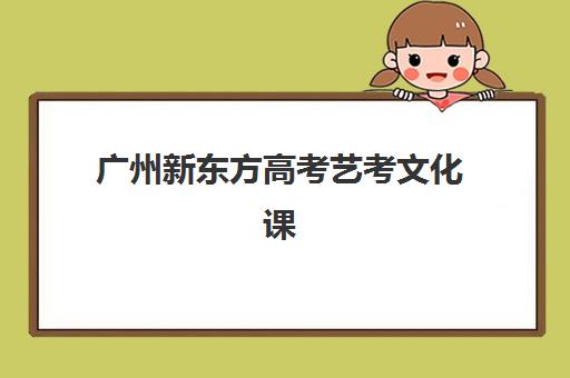 广州新东方高考艺考文化课培训机构收费价目表？2025年收费标准全面解析与高性价比报班指南