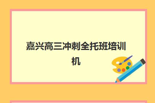 嘉兴高三冲刺全托班培训机构有哪些学校好？2025年TOP10机构深度测评与择校指南