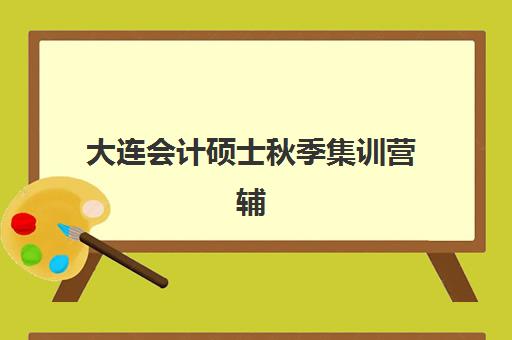大连会计硕士秋季集训营辅导机构哪家强些啊？2023年最新权威评测、选择标准与成功案例全解析