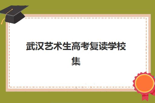武汉艺术生高考复读学校集中训练营有哪些学校？2025年十大优质机构综合评测与择校指南