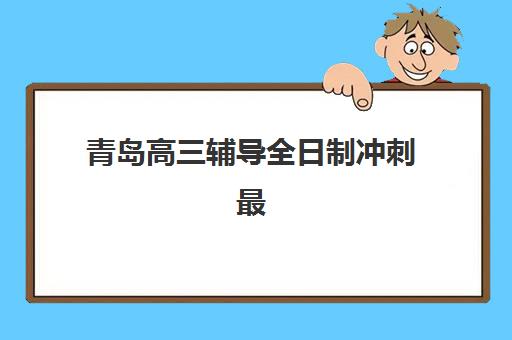 青岛高三辅导全日制冲刺最好辅导学校有哪些？2025年十大机构课程特色、师资对比与择校指南