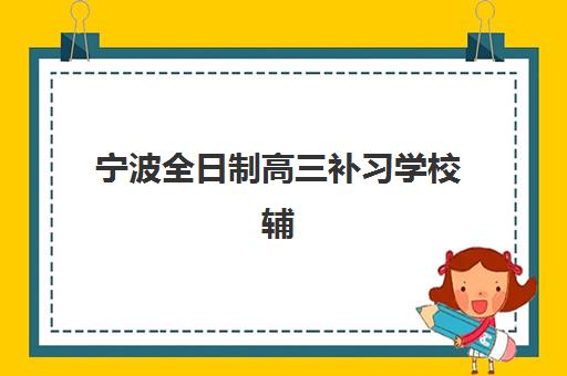 宁波全日制高三补习学校辅导机构有哪些学校好？2025年择校指南与机构评测