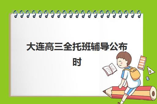 大连高三全托班辅导公布时间2025年如何查询？最新权威日程、各校报名时间节点与科学备考规划全指南
