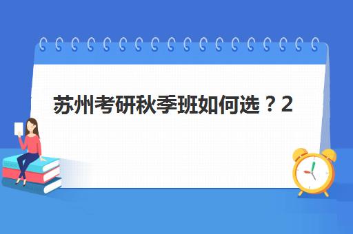 苏州考研秋季班如何选？2025年主流课程机构用户满意度深度测评报告