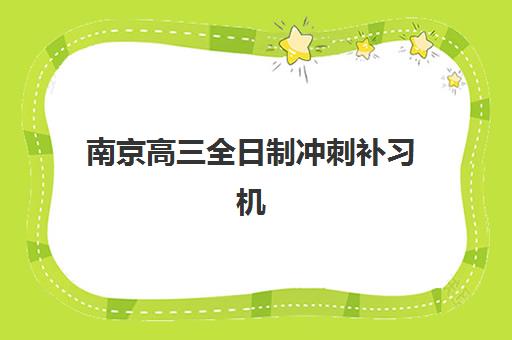 南京高三全日制冲刺补习机构集训班哪个好一点？2025年最新权威排名解读与科学择校避坑全流程指南