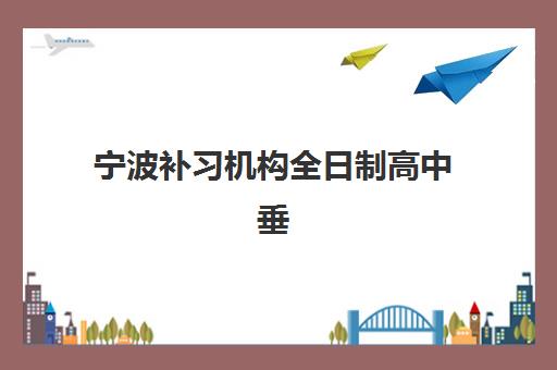 宁波补习机构全日制高中垂直领域TOP10如何科学选择？2025年最新权威排名榜单与个性化择校全攻略