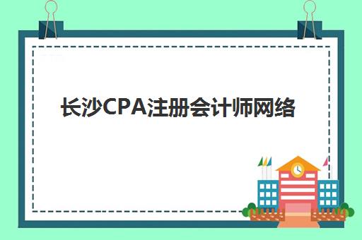长沙CPA注册会计师网络课程封闭式集训营怎么样？2025年最新效果评估、课程体系解析与学员真实反馈