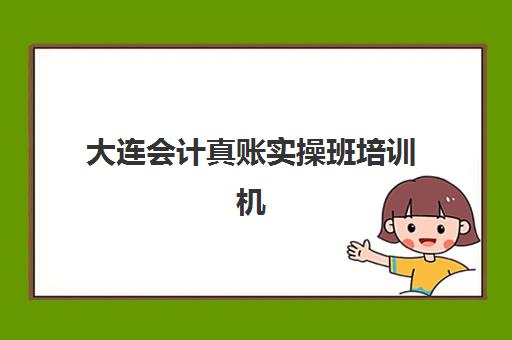 大连会计真账实操班培训机构如何选？2025年择校指南与机构对比全解析