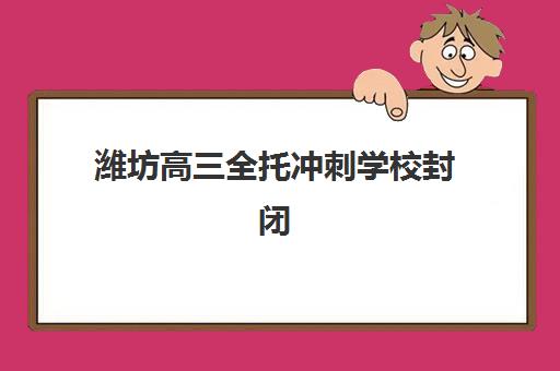 潍坊高三全托冲刺学校封闭式集训营有哪些地方？2025年十大优质机构全解析与择校指南