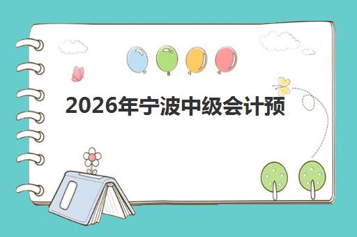 2026年宁波中级会计预报名时间如何安排？报考条件、报名流程详解与备考计划指南