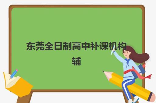 东莞全日制高中补课机构辅导机构哪家强一点啊？2025年最新排行榜、择校标准与封闭班费用全解析