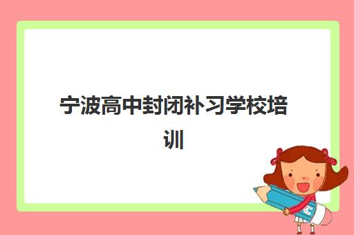 宁波高中封闭补习学校培训基地在哪个位置？2025年最新地址分布与择校指南