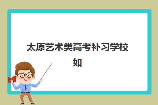 太原艺术类高考补习学校如何报名？2025-2026学年报名时间节点与择校全流程指南