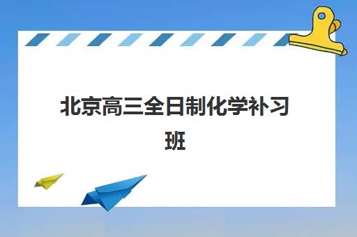 北京高三全日制化学补习班如何选择？2025年五大机构服务案例详解与择校指南