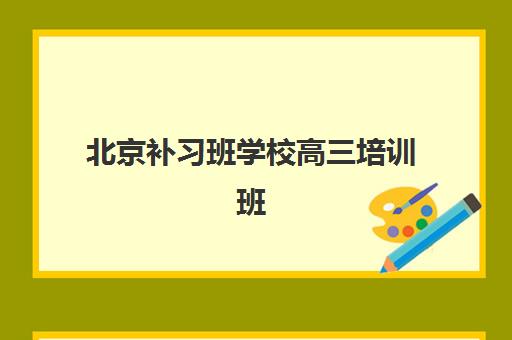 北京补习班学校高三培训班哪个比较好一点？2025年最新排名、择校指南与提分策略全解析