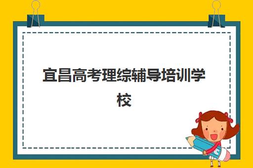 宜昌高考理综辅导培训学校如何选？2025年排名一览表与择校全指南