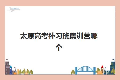 太原高考补习班集训营哪个比较好？十大机构实力排名与择校指南全解析