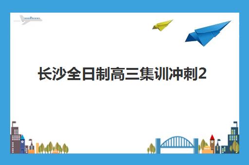 长沙全日制高三集训冲刺2025年报名情况解析：如何根据成绩选择冲刺班与备考策略