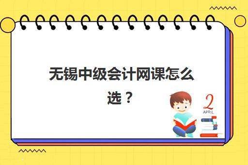 无锡中级会计网课怎么选？五大培训基地深度测评与选课指南