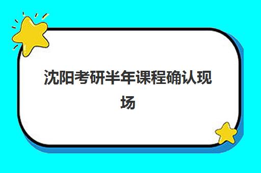 沈阳考研半年课程确认现场确认时间表是什么？2025年最新时间安排、确认流程步骤与必备材料准备全指南