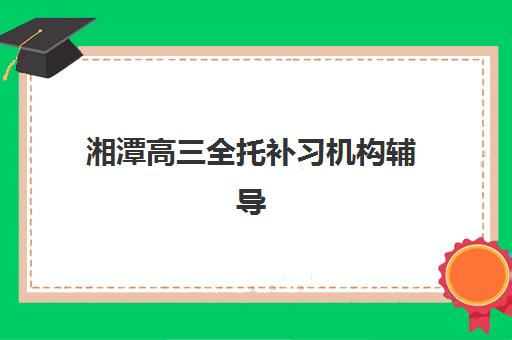 湘潭高三全托补习机构辅导班有哪些地方招生？2025年最新招生地点详情与择校全攻略