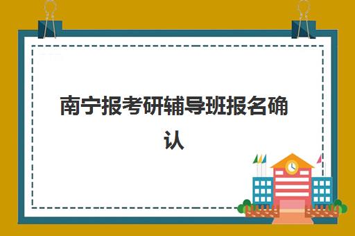 南宁报考研辅导班报名确认时间表格如何查询？2025年最新时间安排、确认流程与备考指南全解析