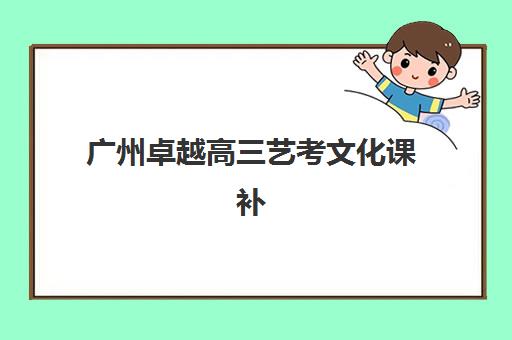 广州卓越高三艺考文化课补习学校收费标准价格一览？2025年冲刺班费用详情与高性价比报读全指南