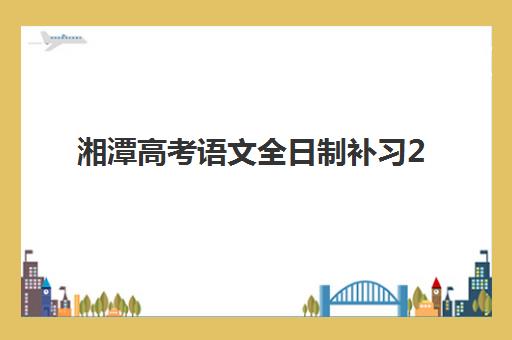 湘潭高考语文全日制补习2025年报名时间表如何查询？最新招生安排与报名流程全指南