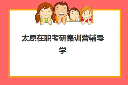 太原在职考研集训营辅导学校哪家好一点？2023年权威排名解析、择校标准与成功案例全攻略