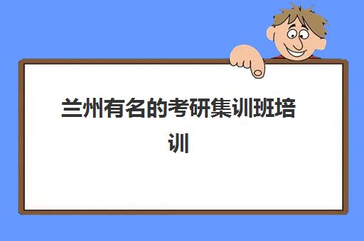 兰州有名的考研集训班培训班哪个最好一点？2025年最新十大机构排名与选择全攻略