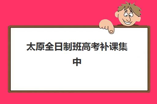 太原全日制班高考补课集中训练营在哪报名？2025年报名地址、电话、流程全指南与机构选择攻略