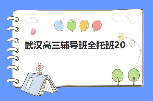 武汉高三辅导班全托班2025报名时间如何安排？最新时间表、机构对比与择校指南