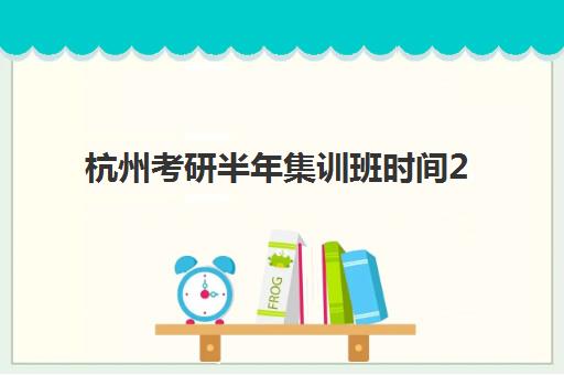 杭州考研半年集训班时间2025年具体时间如何安排？最新开班时间与择校全攻略