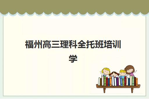 福州高三理科全托班培训学校排名一览表最新如何查询？2025年最新榜单解析、择校技巧与成功案例全指南