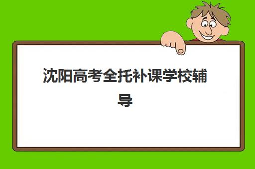 沈阳高考全托补课学校辅导班有哪些机构可以报？2025年排名前十、择校指南与费用全解析