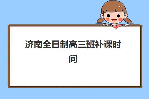 济南全日制高三班补课时间2025考试时间如何查询？最新日程解读、报名流程与备考全攻略