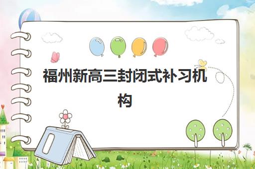 福州新高三封闭式补习机构封闭式集训营有哪些学校？2025年十大封闭式集训营排名与择校指南